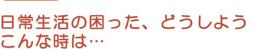 日常生活の困った…こんな時は